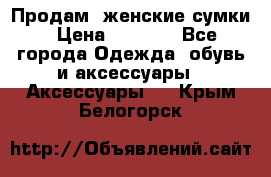 Продам  женские сумки › Цена ­ 1 000 - Все города Одежда, обувь и аксессуары » Аксессуары   . Крым,Белогорск